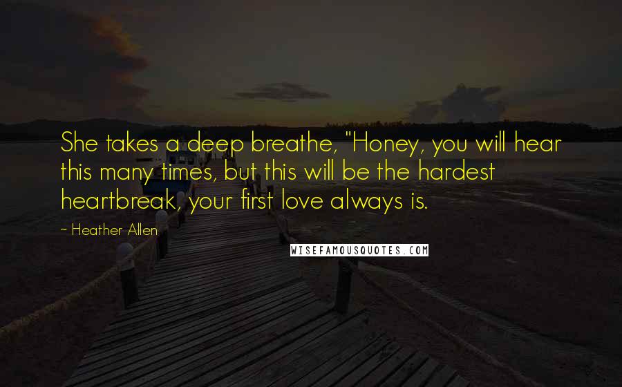 Heather Allen Quotes: She takes a deep breathe, "Honey, you will hear this many times, but this will be the hardest heartbreak, your first love always is.