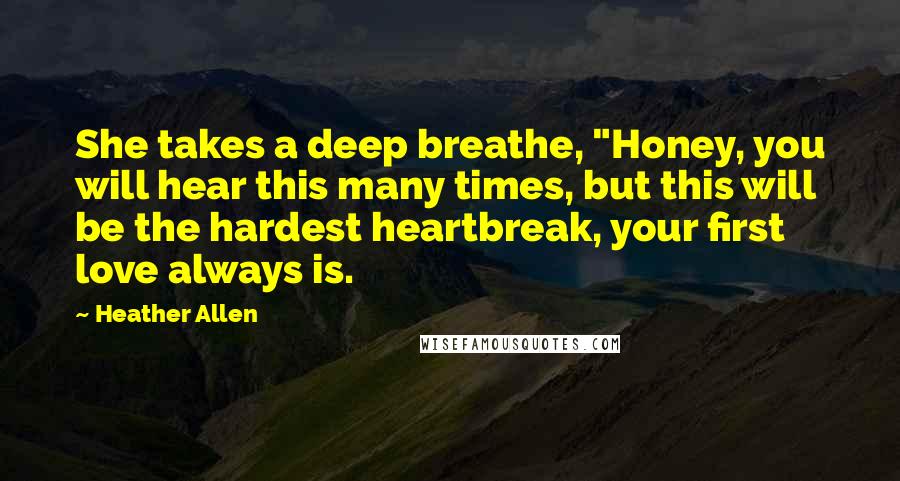 Heather Allen Quotes: She takes a deep breathe, "Honey, you will hear this many times, but this will be the hardest heartbreak, your first love always is.