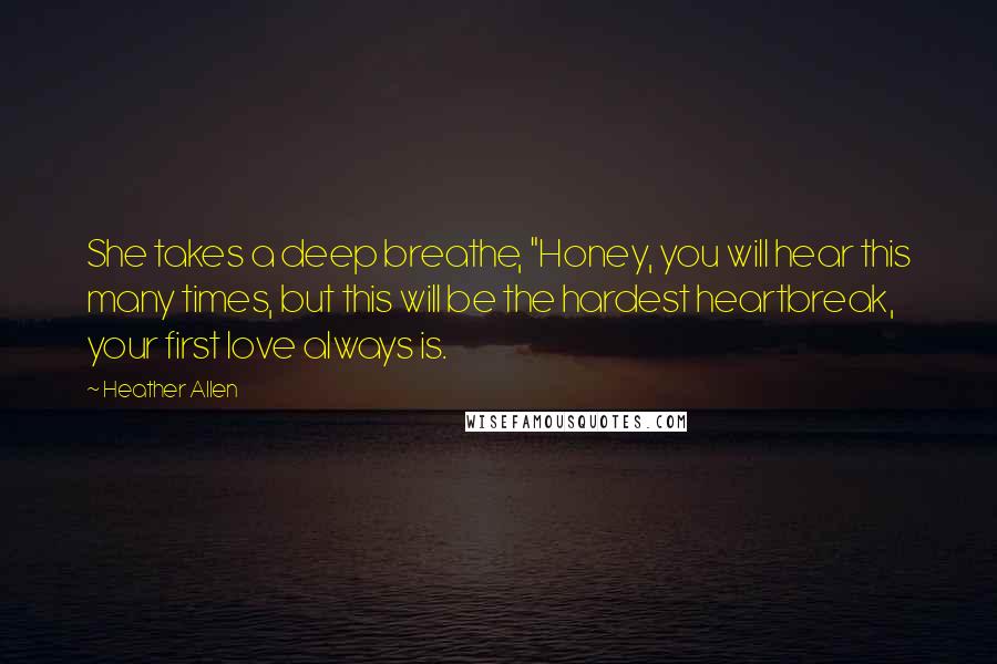 Heather Allen Quotes: She takes a deep breathe, "Honey, you will hear this many times, but this will be the hardest heartbreak, your first love always is.