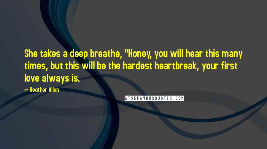 Heather Allen Quotes: She takes a deep breathe, "Honey, you will hear this many times, but this will be the hardest heartbreak, your first love always is.