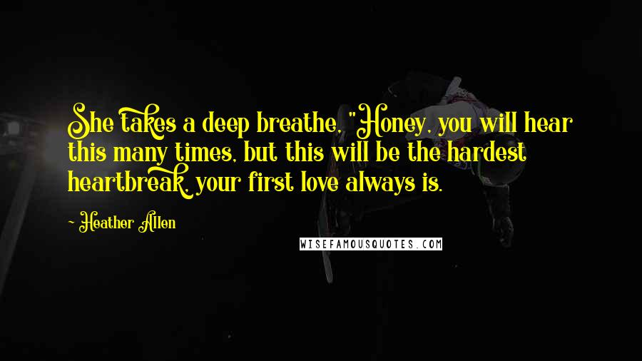 Heather Allen Quotes: She takes a deep breathe, "Honey, you will hear this many times, but this will be the hardest heartbreak, your first love always is.