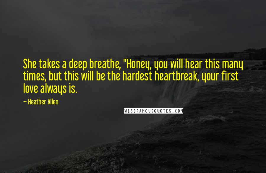 Heather Allen Quotes: She takes a deep breathe, "Honey, you will hear this many times, but this will be the hardest heartbreak, your first love always is.