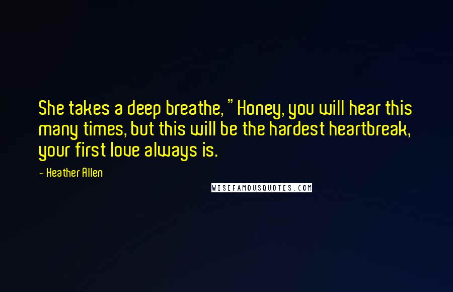 Heather Allen Quotes: She takes a deep breathe, "Honey, you will hear this many times, but this will be the hardest heartbreak, your first love always is.