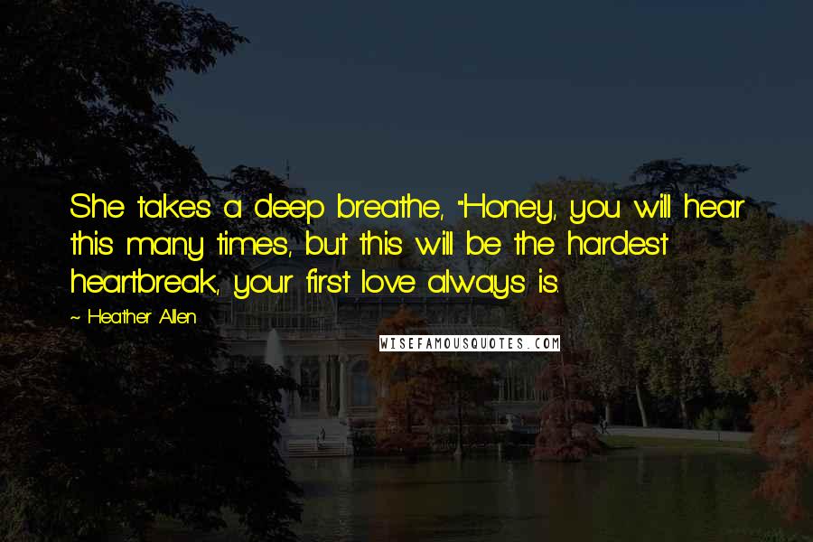 Heather Allen Quotes: She takes a deep breathe, "Honey, you will hear this many times, but this will be the hardest heartbreak, your first love always is.