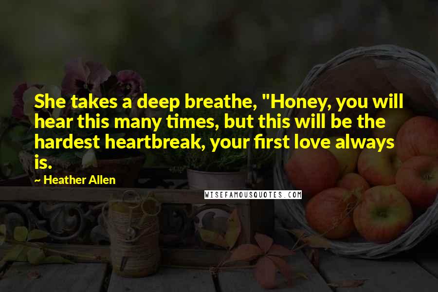 Heather Allen Quotes: She takes a deep breathe, "Honey, you will hear this many times, but this will be the hardest heartbreak, your first love always is.