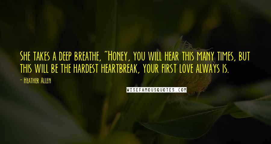 Heather Allen Quotes: She takes a deep breathe, "Honey, you will hear this many times, but this will be the hardest heartbreak, your first love always is.