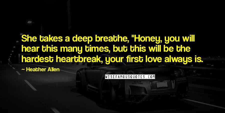 Heather Allen Quotes: She takes a deep breathe, "Honey, you will hear this many times, but this will be the hardest heartbreak, your first love always is.