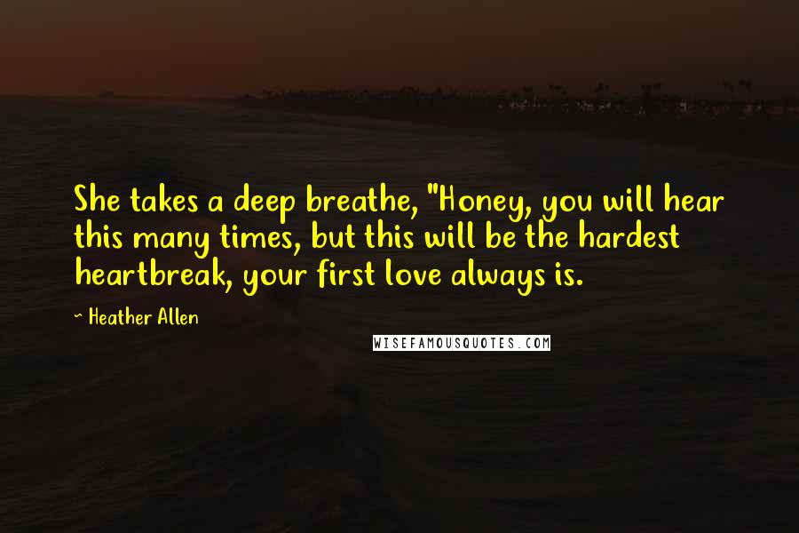 Heather Allen Quotes: She takes a deep breathe, "Honey, you will hear this many times, but this will be the hardest heartbreak, your first love always is.