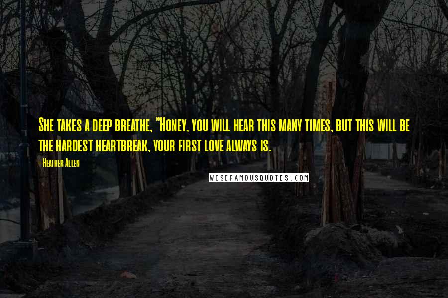 Heather Allen Quotes: She takes a deep breathe, "Honey, you will hear this many times, but this will be the hardest heartbreak, your first love always is.