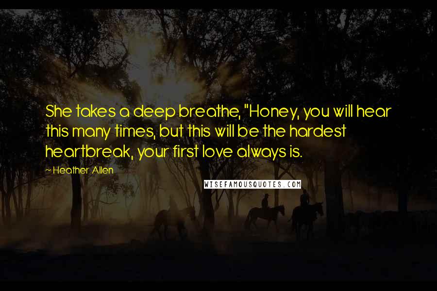 Heather Allen Quotes: She takes a deep breathe, "Honey, you will hear this many times, but this will be the hardest heartbreak, your first love always is.