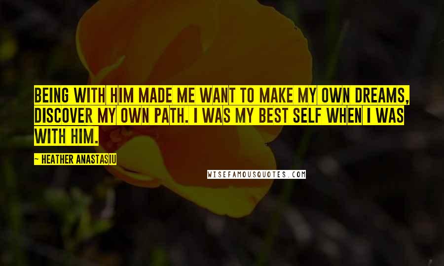 Heather Anastasiu Quotes: Being with him made me want to make my own dreams, discover my own path. I was my best self when I was with him.