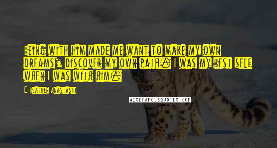 Heather Anastasiu Quotes: Being with him made me want to make my own dreams, discover my own path. I was my best self when I was with him.