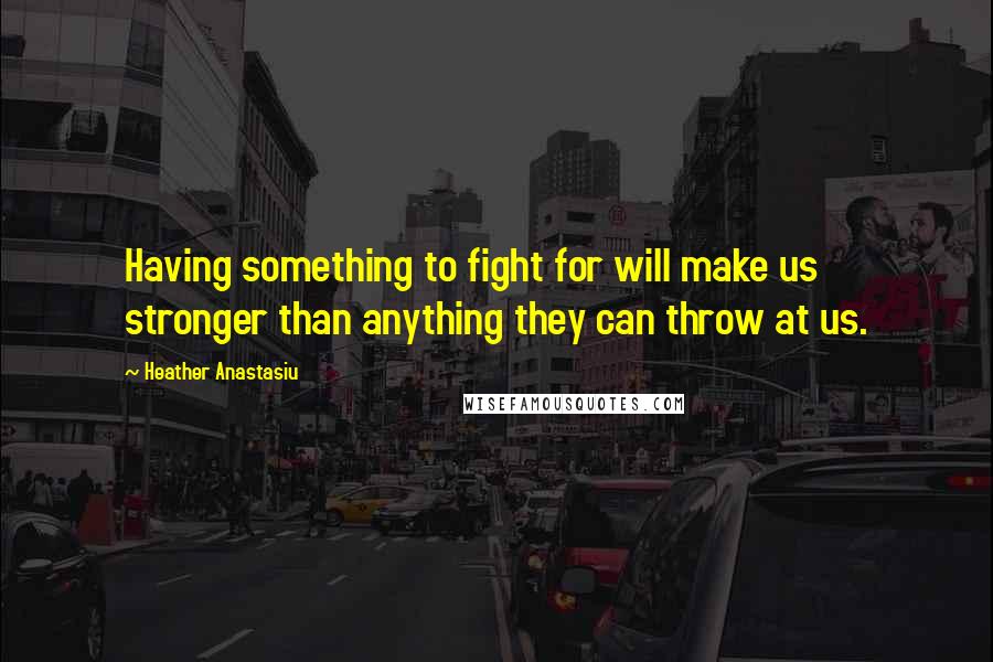 Heather Anastasiu Quotes: Having something to fight for will make us stronger than anything they can throw at us.