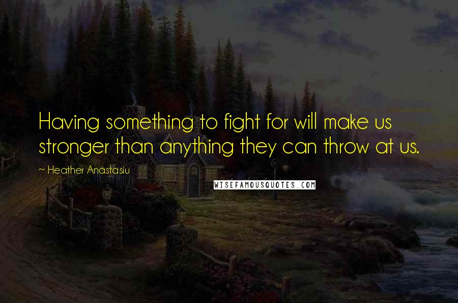 Heather Anastasiu Quotes: Having something to fight for will make us stronger than anything they can throw at us.