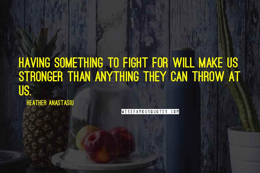 Heather Anastasiu Quotes: Having something to fight for will make us stronger than anything they can throw at us.