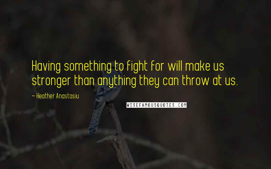 Heather Anastasiu Quotes: Having something to fight for will make us stronger than anything they can throw at us.