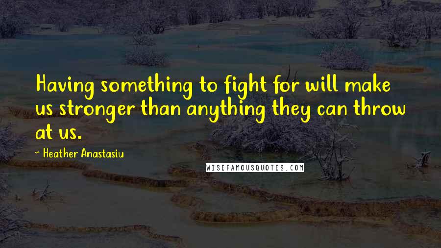 Heather Anastasiu Quotes: Having something to fight for will make us stronger than anything they can throw at us.