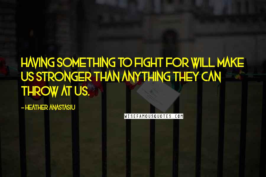 Heather Anastasiu Quotes: Having something to fight for will make us stronger than anything they can throw at us.