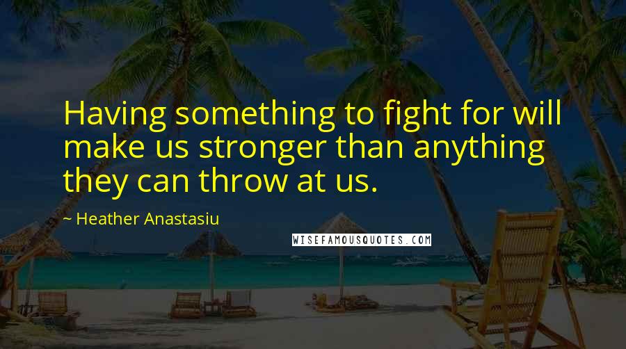 Heather Anastasiu Quotes: Having something to fight for will make us stronger than anything they can throw at us.
