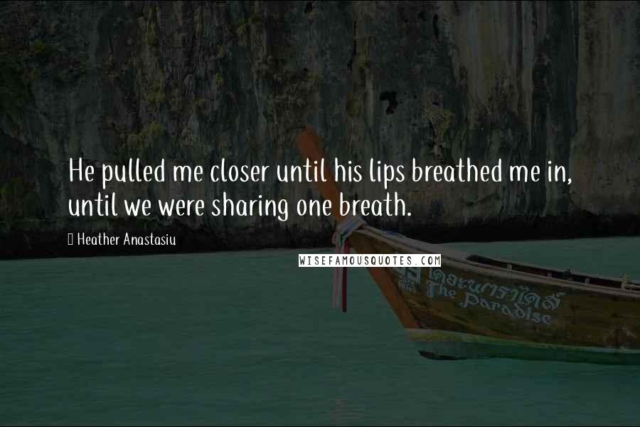 Heather Anastasiu Quotes: He pulled me closer until his lips breathed me in, until we were sharing one breath.