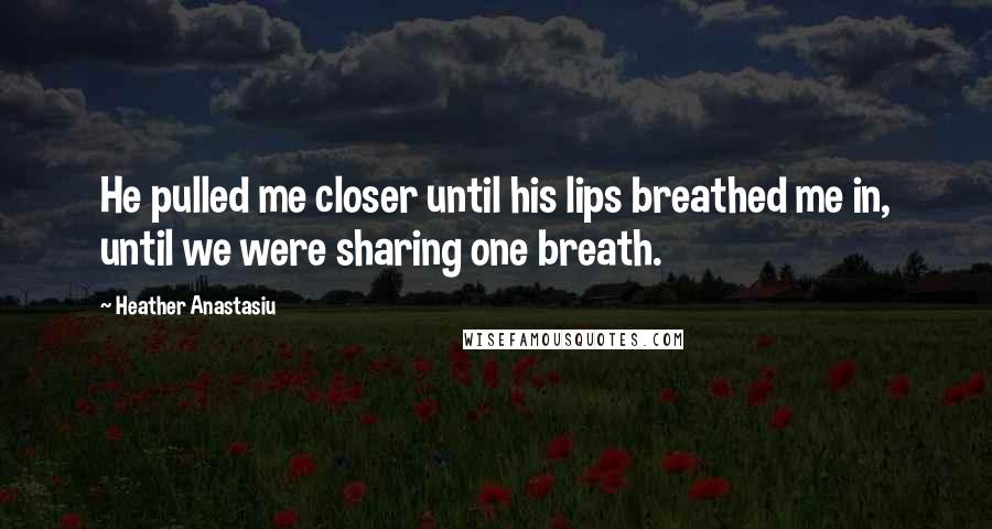 Heather Anastasiu Quotes: He pulled me closer until his lips breathed me in, until we were sharing one breath.