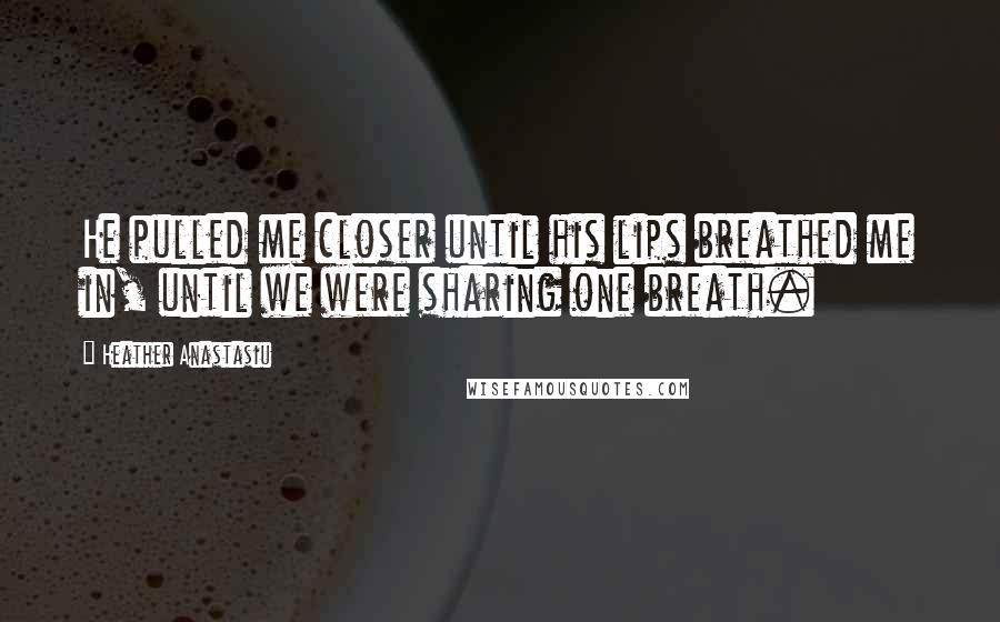 Heather Anastasiu Quotes: He pulled me closer until his lips breathed me in, until we were sharing one breath.