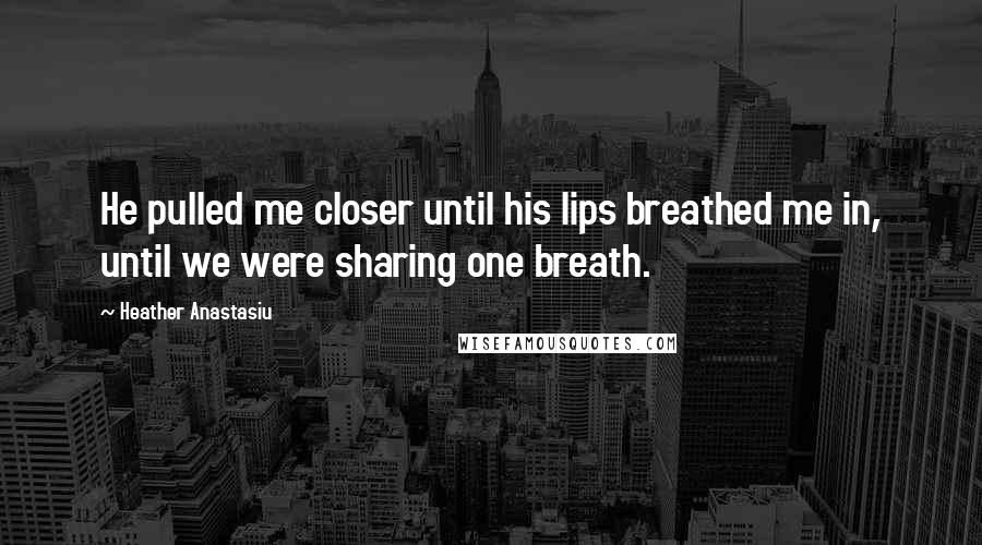 Heather Anastasiu Quotes: He pulled me closer until his lips breathed me in, until we were sharing one breath.