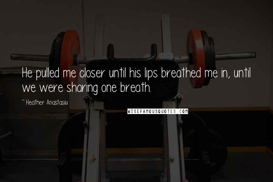 Heather Anastasiu Quotes: He pulled me closer until his lips breathed me in, until we were sharing one breath.