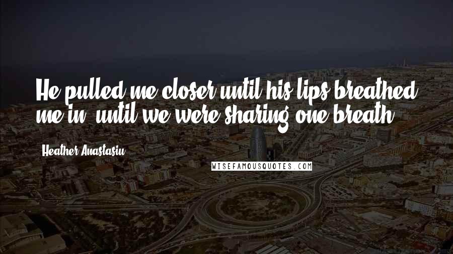 Heather Anastasiu Quotes: He pulled me closer until his lips breathed me in, until we were sharing one breath.