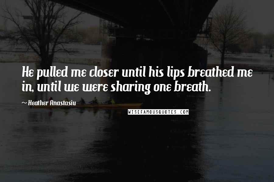 Heather Anastasiu Quotes: He pulled me closer until his lips breathed me in, until we were sharing one breath.