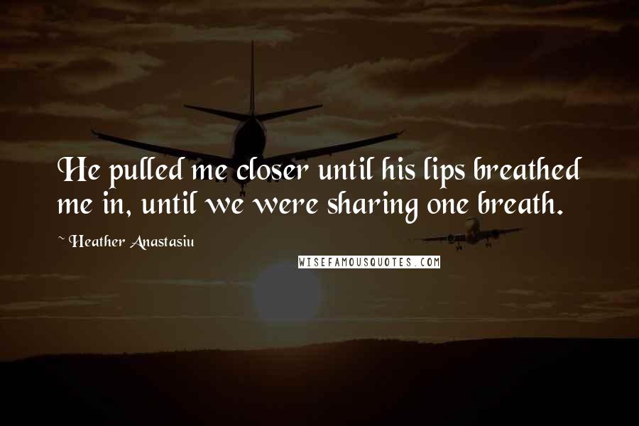 Heather Anastasiu Quotes: He pulled me closer until his lips breathed me in, until we were sharing one breath.