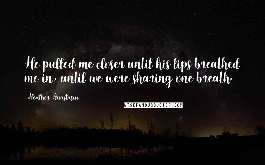 Heather Anastasiu Quotes: He pulled me closer until his lips breathed me in, until we were sharing one breath.