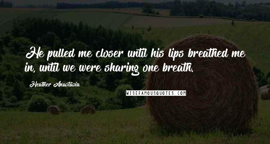 Heather Anastasiu Quotes: He pulled me closer until his lips breathed me in, until we were sharing one breath.