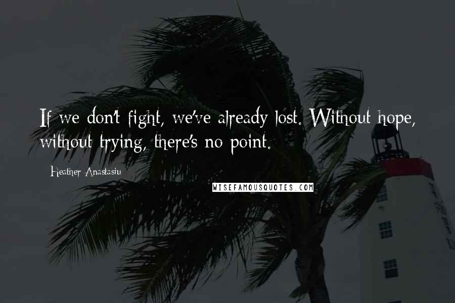 Heather Anastasiu Quotes: If we don't fight, we've already lost. Without hope, without trying, there's no point.