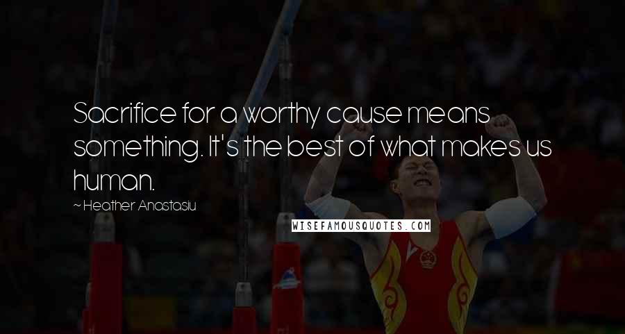 Heather Anastasiu Quotes: Sacrifice for a worthy cause means something. It's the best of what makes us human.
