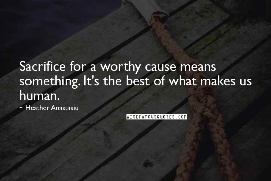Heather Anastasiu Quotes: Sacrifice for a worthy cause means something. It's the best of what makes us human.