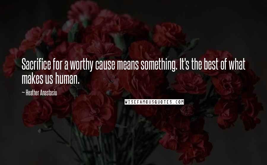 Heather Anastasiu Quotes: Sacrifice for a worthy cause means something. It's the best of what makes us human.