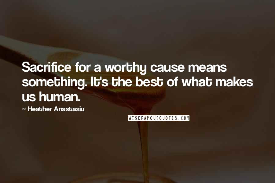 Heather Anastasiu Quotes: Sacrifice for a worthy cause means something. It's the best of what makes us human.