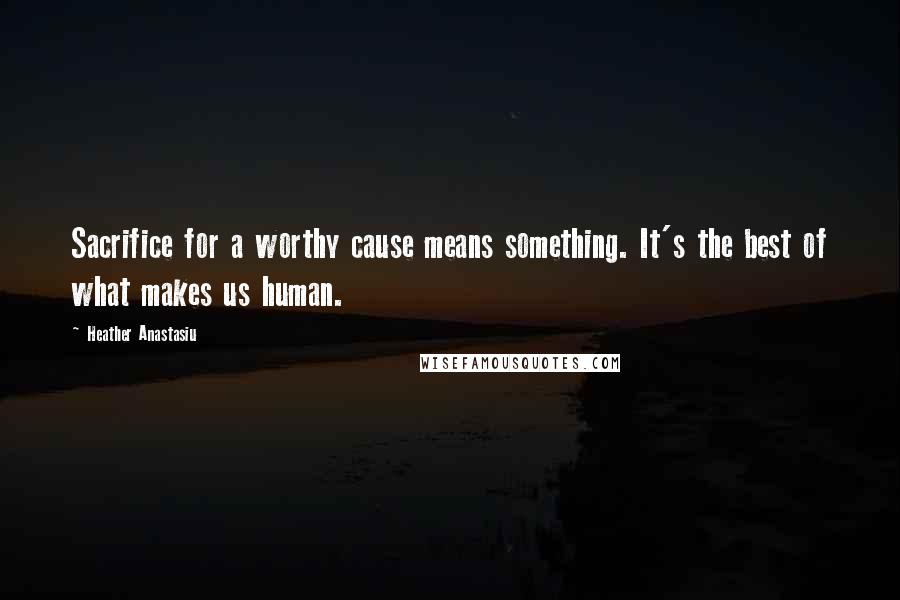 Heather Anastasiu Quotes: Sacrifice for a worthy cause means something. It's the best of what makes us human.