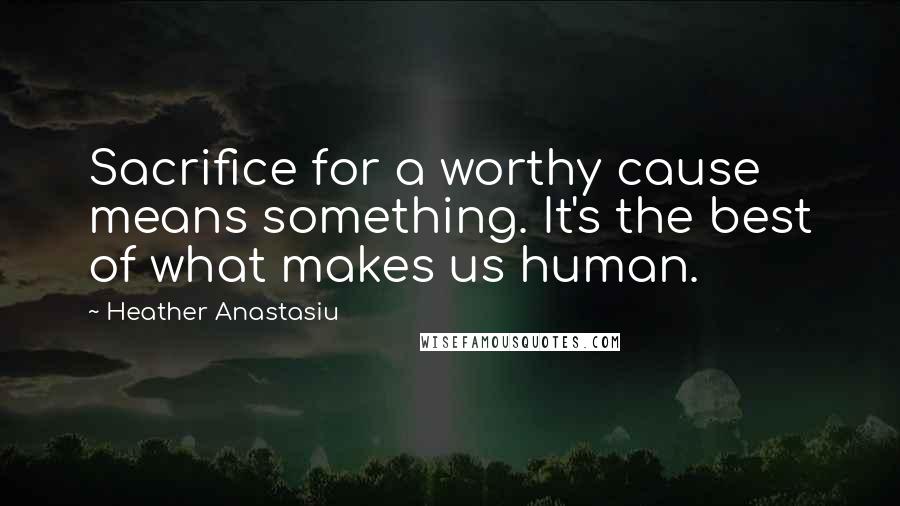 Heather Anastasiu Quotes: Sacrifice for a worthy cause means something. It's the best of what makes us human.