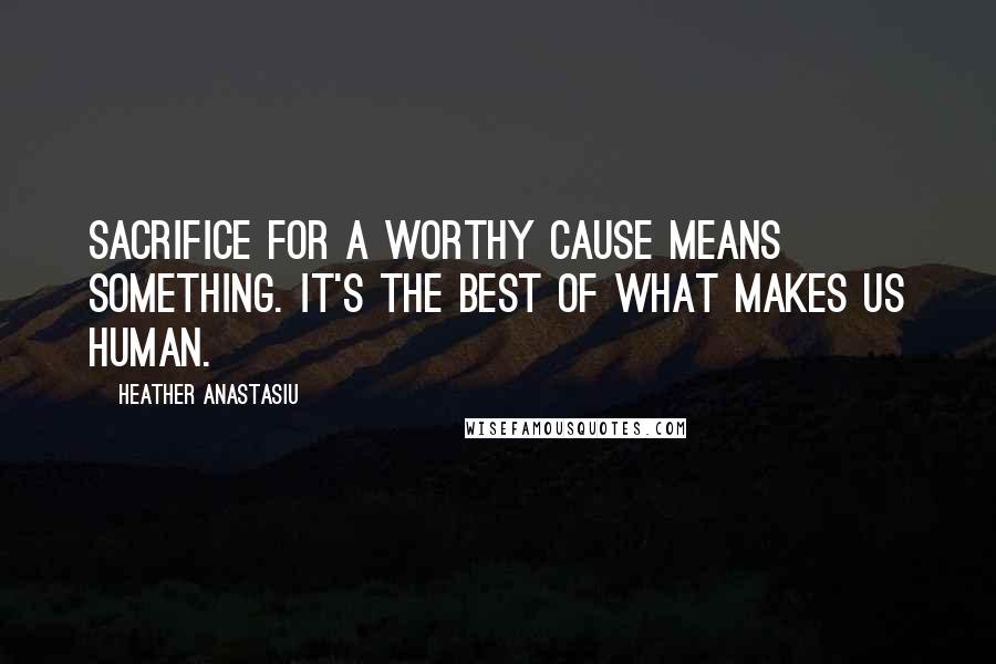 Heather Anastasiu Quotes: Sacrifice for a worthy cause means something. It's the best of what makes us human.