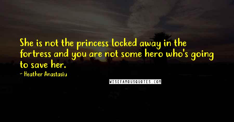 Heather Anastasiu Quotes: She is not the princess locked away in the fortress and you are not some hero who's going to save her.