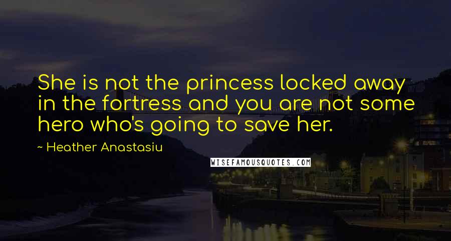 Heather Anastasiu Quotes: She is not the princess locked away in the fortress and you are not some hero who's going to save her.
