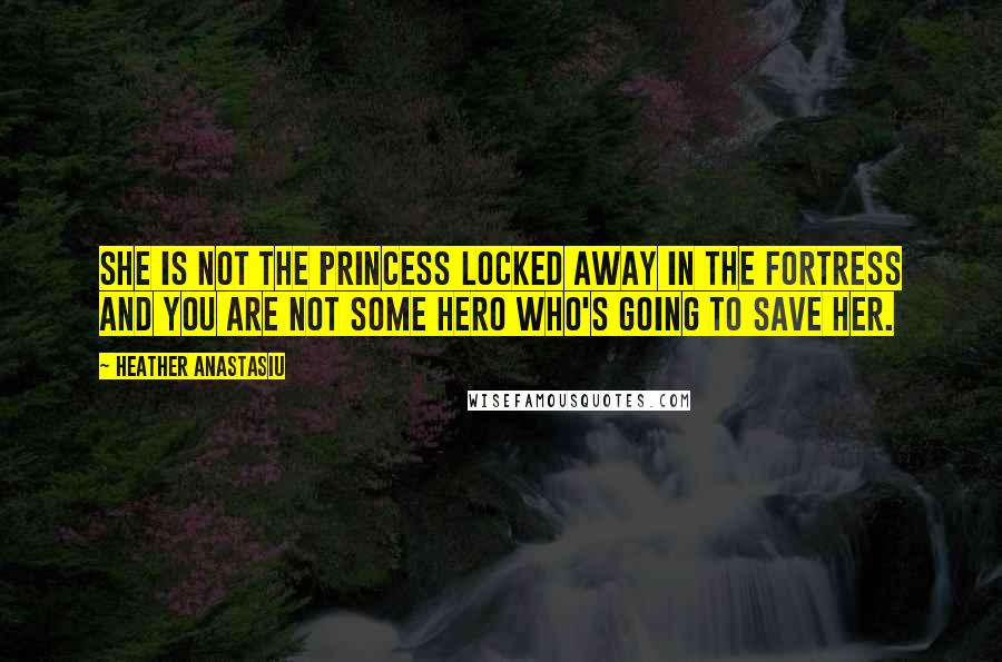 Heather Anastasiu Quotes: She is not the princess locked away in the fortress and you are not some hero who's going to save her.