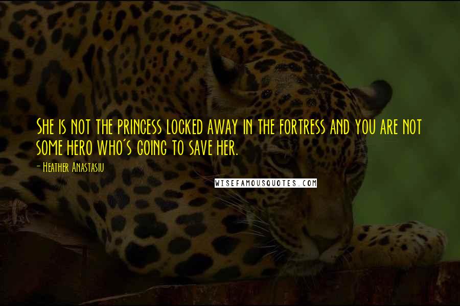 Heather Anastasiu Quotes: She is not the princess locked away in the fortress and you are not some hero who's going to save her.