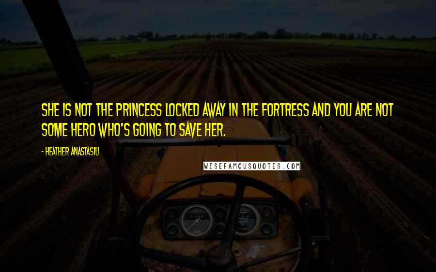 Heather Anastasiu Quotes: She is not the princess locked away in the fortress and you are not some hero who's going to save her.