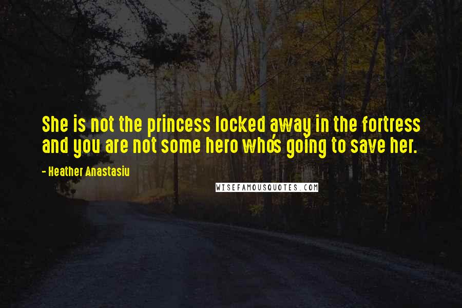 Heather Anastasiu Quotes: She is not the princess locked away in the fortress and you are not some hero who's going to save her.