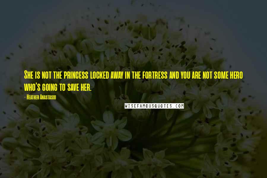 Heather Anastasiu Quotes: She is not the princess locked away in the fortress and you are not some hero who's going to save her.