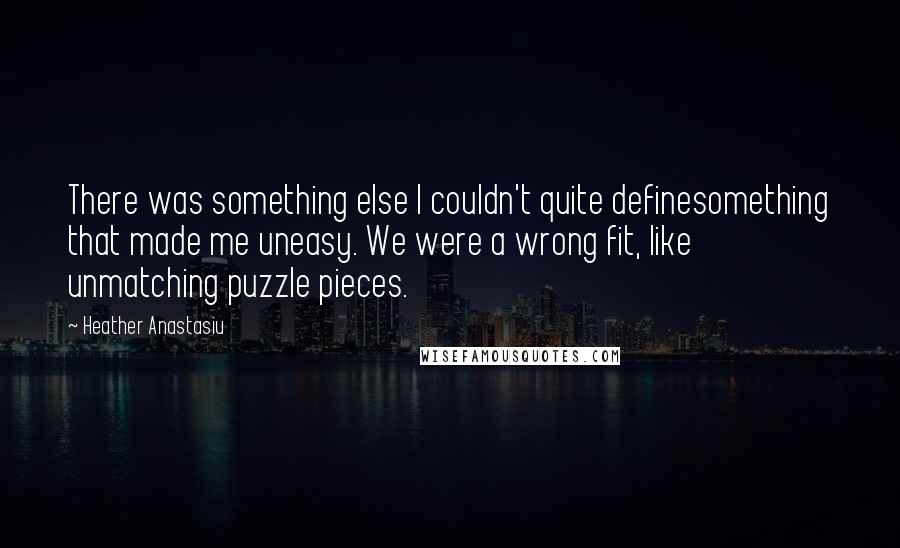 Heather Anastasiu Quotes: There was something else I couldn't quite definesomething that made me uneasy. We were a wrong fit, like unmatching puzzle pieces.