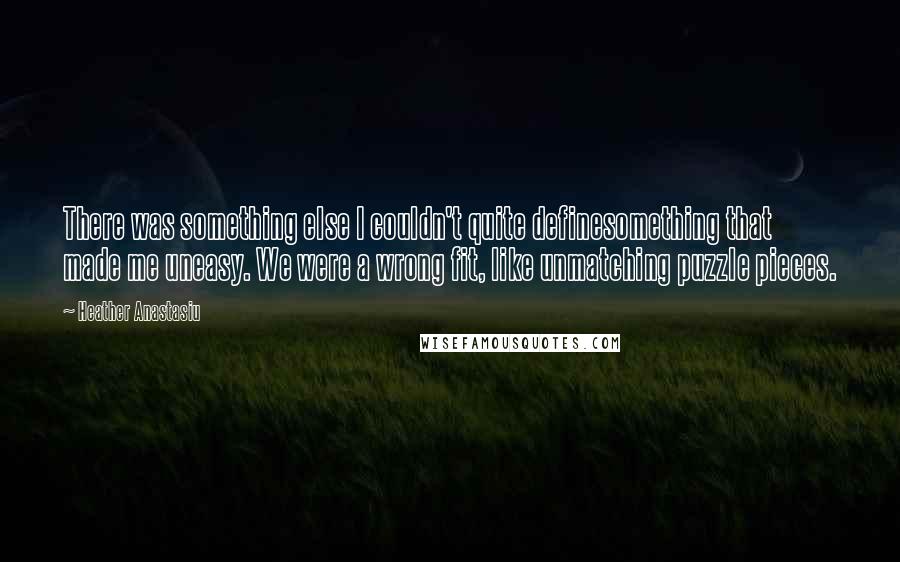 Heather Anastasiu Quotes: There was something else I couldn't quite definesomething that made me uneasy. We were a wrong fit, like unmatching puzzle pieces.